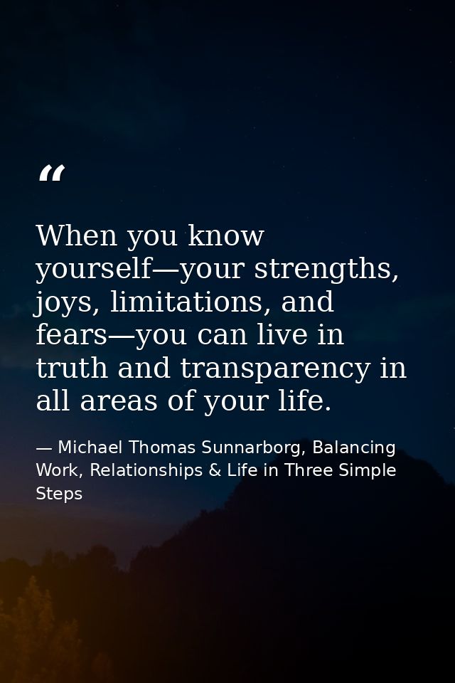 When you know yourself—your strengths, joys, limitations, and fears—you can live in truth and transparency in all areas  — Michael Thomas Sunnarborg, Balancing Work, Relationships & Life in Three Simple Steps