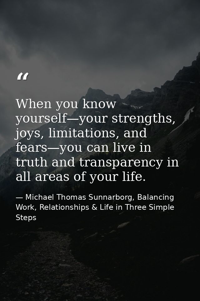 When you know yourself—your strengths, joys, limitations, and fears—you can live in truth and transparency in all areas  — Michael Thomas Sunnarborg, Balancing Work, Relationships & Life in Three Simple Steps