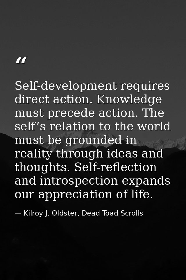 Self-development requires direct action. Knowledge must precede action. The self’s relation to the world must be grounde — Kilroy J. Oldster, Dead Toad Scrolls