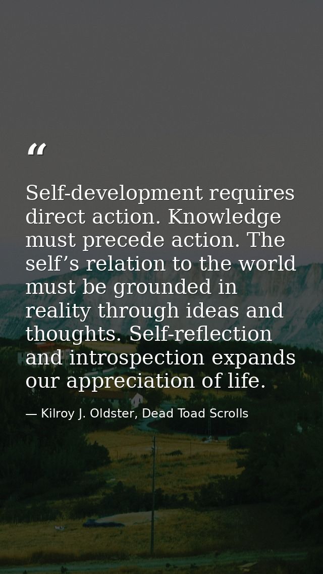 Self-development requires direct action. Knowledge must precede action. The self’s relation to the world must be grounde — Kilroy J. Oldster, Dead Toad Scrolls