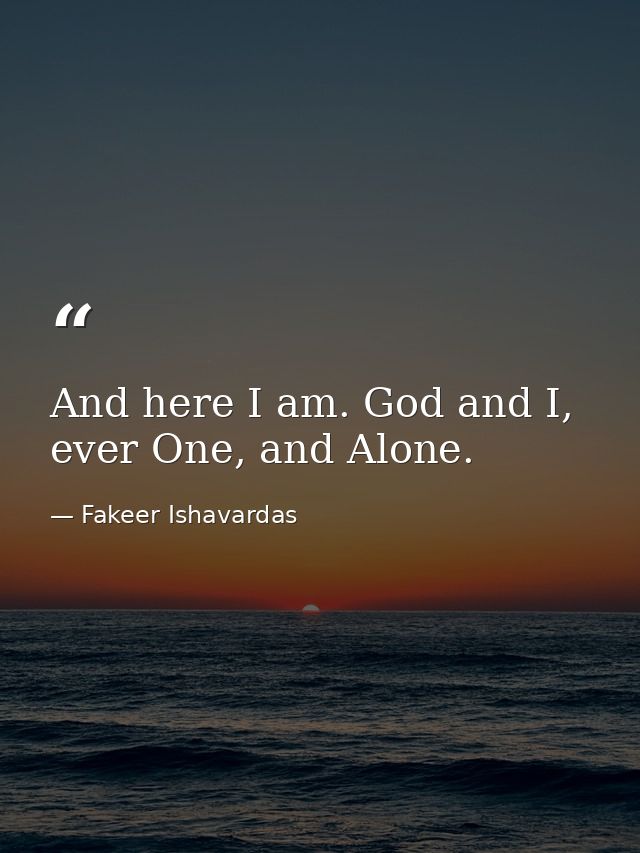 And here I am. God and I, ever One, and Alone. — Fakeer Ishavardas