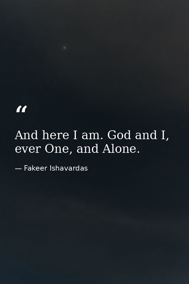 And here I am. God and I, ever One, and Alone. — Fakeer Ishavardas