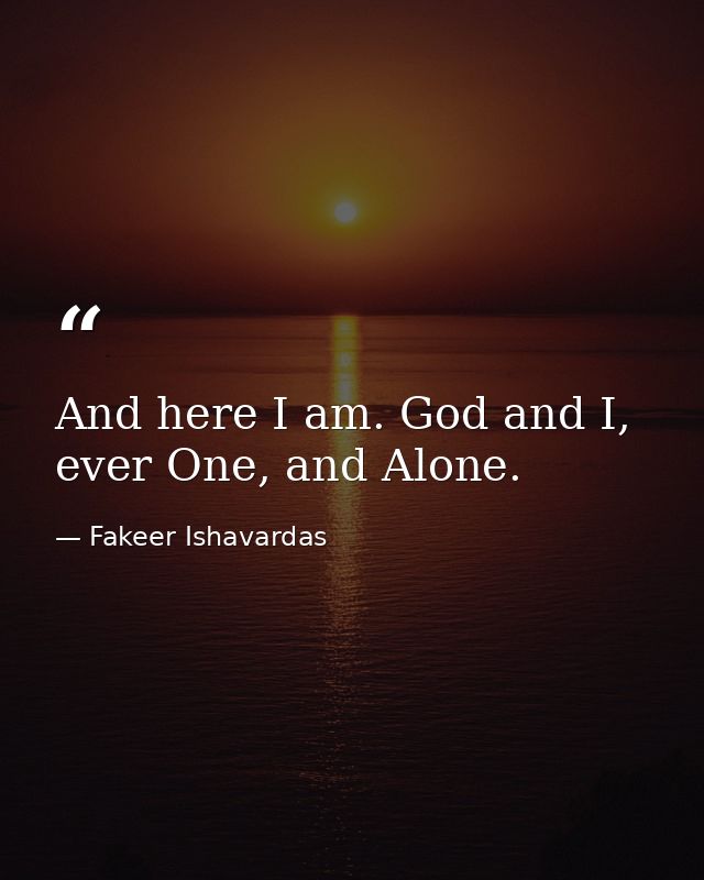 And here I am. God and I, ever One, and Alone. — Fakeer Ishavardas