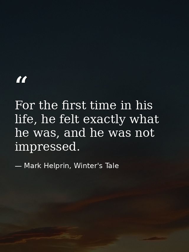 For the first time in his life, he felt exactly what he was, and he was not impressed. — Mark Helprin, Winter's Tale