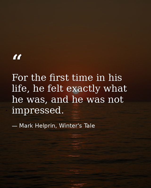 For the first time in his life, he felt exactly what he was, and he was not impressed. — Mark Helprin, Winter's Tale