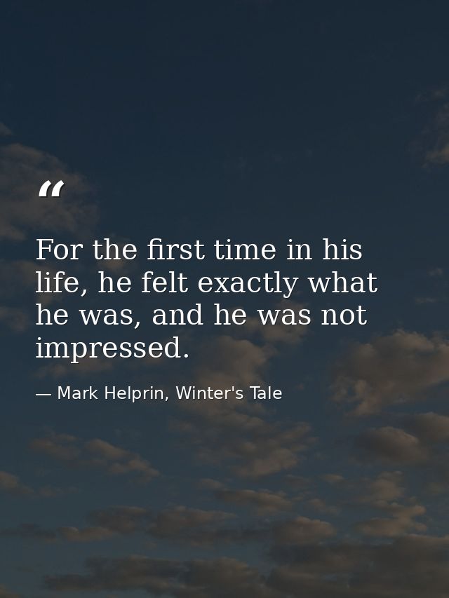 For the first time in his life, he felt exactly what he was, and he was not impressed. — Mark Helprin, Winter's Tale