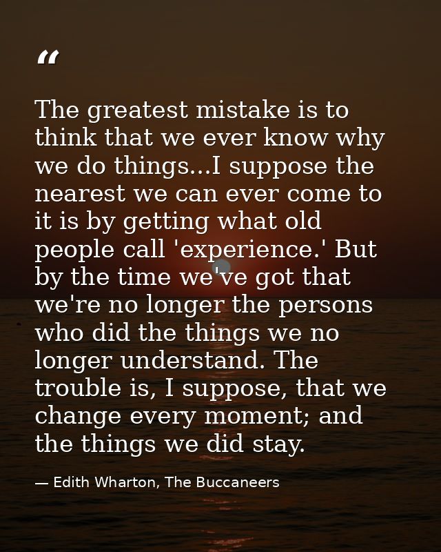 The greatest mistake is to think that we ever know why we do things...I suppose the nearest we can ever come to it is by — Edith Wharton, The Buccaneers