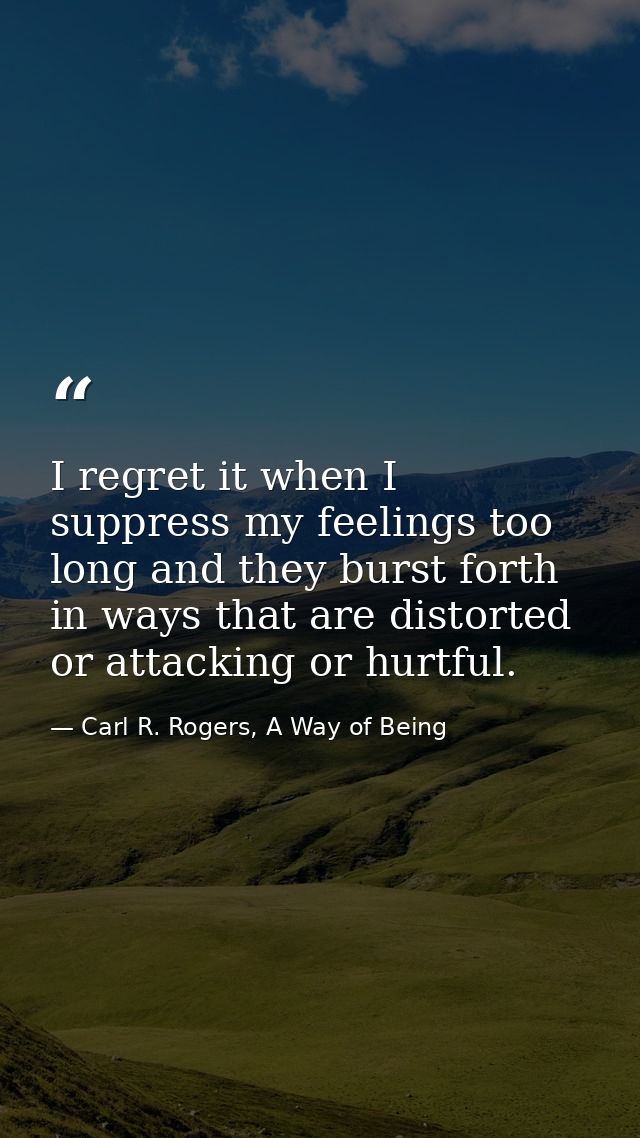 I regret it when I suppress my feelings too long and they burst forth in ways that are distorted or attacking or hurtful — Carl R. Rogers, A Way of Being