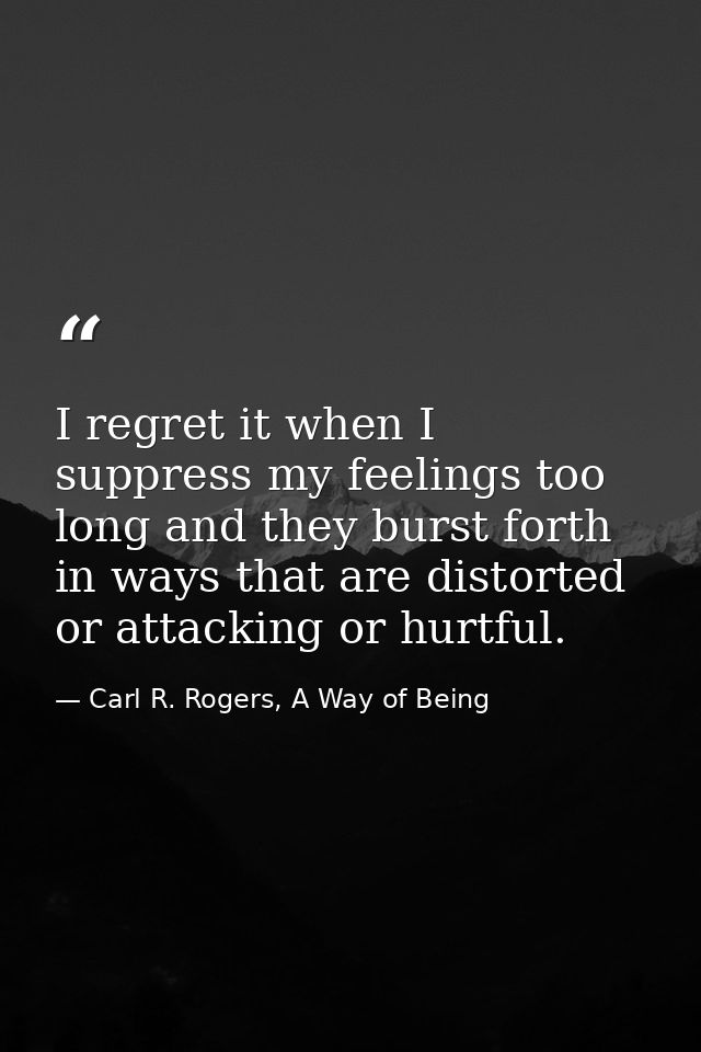 I regret it when I suppress my feelings too long and they burst forth in ways that are distorted or attacking or hurtful — Carl R. Rogers, A Way of Being