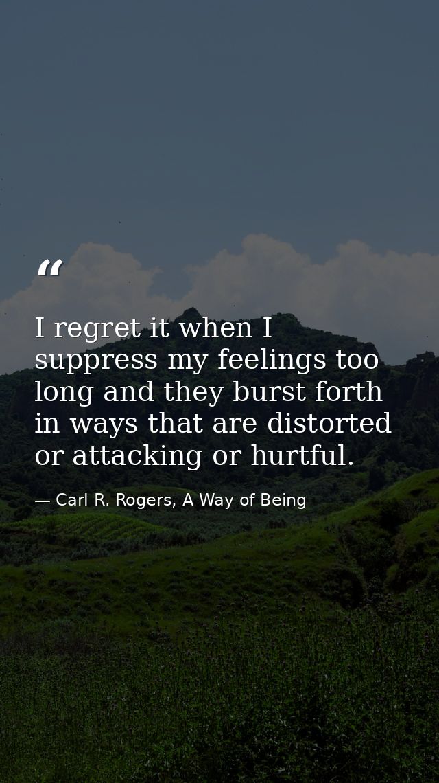 I regret it when I suppress my feelings too long and they burst forth in ways that are distorted or attacking or hurtful — Carl R. Rogers, A Way of Being