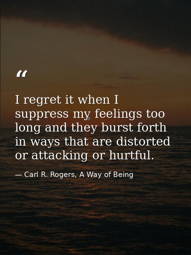 I regret it when I suppress my feelings too long and they burst forth in ways that are distorted or attacking or hurtful — Carl R. Rogers, A Way of Being