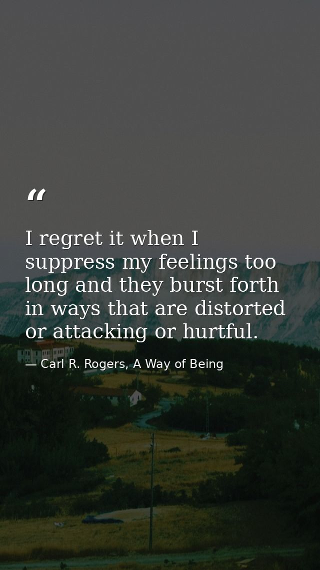 I regret it when I suppress my feelings too long and they burst forth in ways that are distorted or attacking or hurtful — Carl R. Rogers, A Way of Being