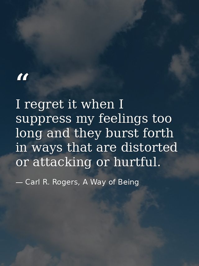 I regret it when I suppress my feelings too long and they burst forth in ways that are distorted or attacking or hurtful — Carl R. Rogers, A Way of Being