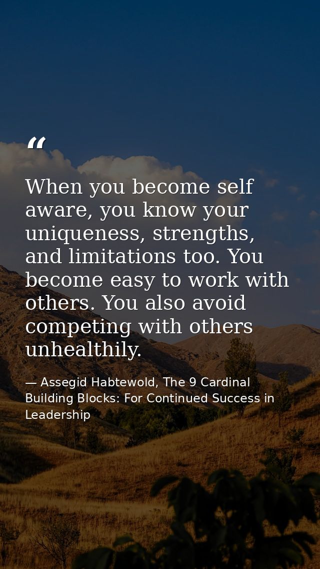 When you become self aware, you know your uniqueness, strengths, and limitations too. You become easy to work with other — Assegid Habtewold, The 9 Cardinal Building Blocks: For Continued Success in Leadership