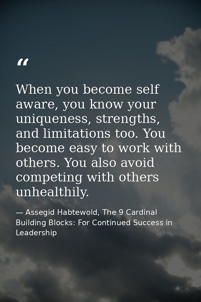 When you become self aware, you know your uniqueness, strengths, and limitations too. You become easy to work with other — Assegid Habtewold, The 9 Cardinal Building Blocks: For Continued Success in Leadership