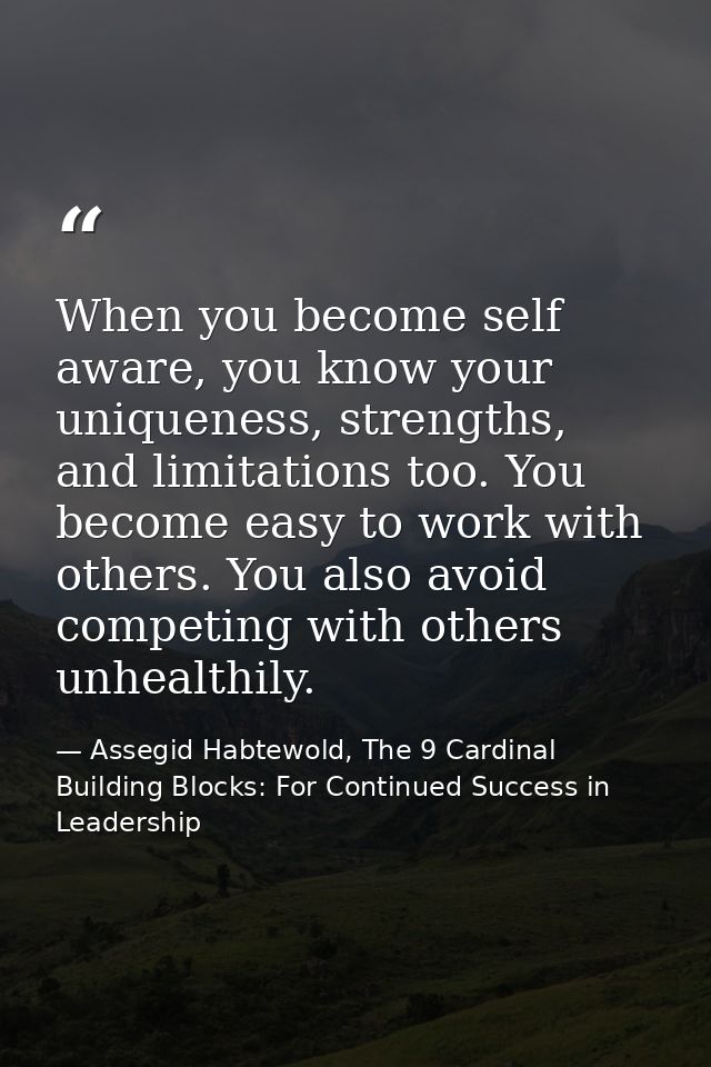 When you become self aware, you know your uniqueness, strengths, and limitations too. You become easy to work with other — Assegid Habtewold, The 9 Cardinal Building Blocks: For Continued Success in Leadership