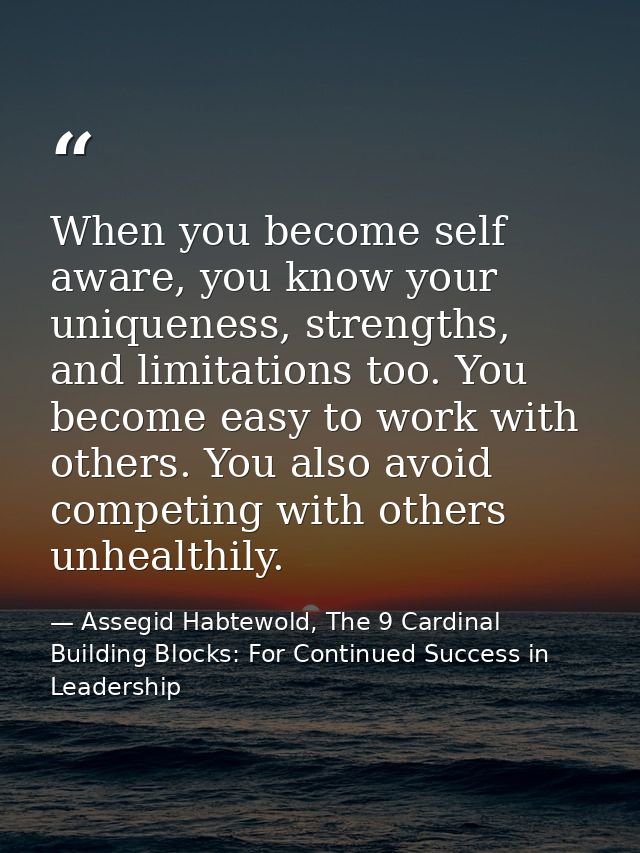 When you become self aware, you know your uniqueness, strengths, and limitations too. You become easy to work with other — Assegid Habtewold, The 9 Cardinal Building Blocks: For Continued Success in Leadership