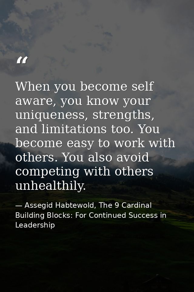 When you become self aware, you know your uniqueness, strengths, and limitations too. You become easy to work with other — Assegid Habtewold, The 9 Cardinal Building Blocks: For Continued Success in Leadership