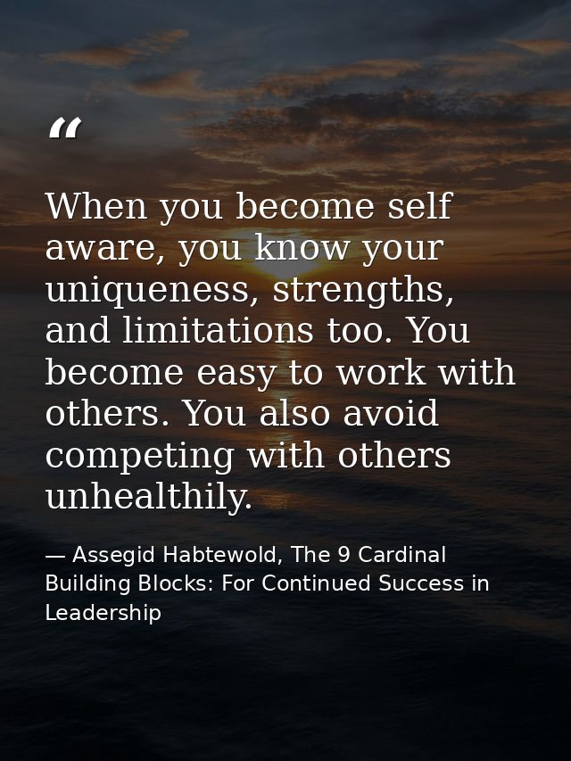 When you become self aware, you know your uniqueness, strengths, and limitations too. You become easy to work with other — Assegid Habtewold, The 9 Cardinal Building Blocks: For Continued Success in Leadership