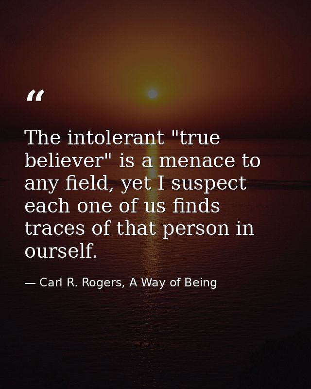 The intolerant "true believer" is a menace to any field, yet I suspect each one of us finds traces of that person in our — Carl R. Rogers, A Way of Being