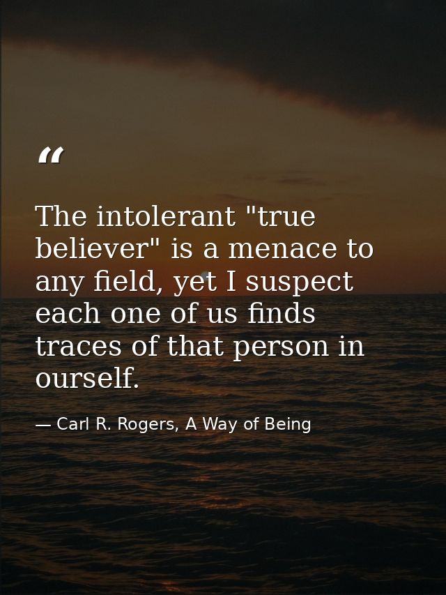 The intolerant "true believer" is a menace to any field, yet I suspect each one of us finds traces of that person in our — Carl R. Rogers, A Way of Being