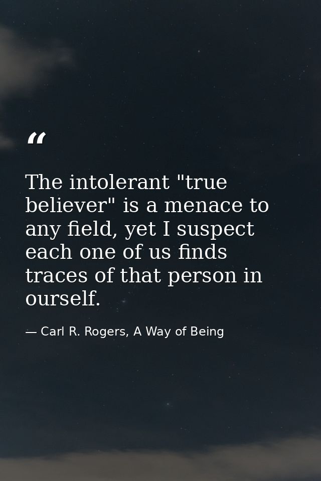 The intolerant "true believer" is a menace to any field, yet I suspect each one of us finds traces of that person in our — Carl R. Rogers, A Way of Being