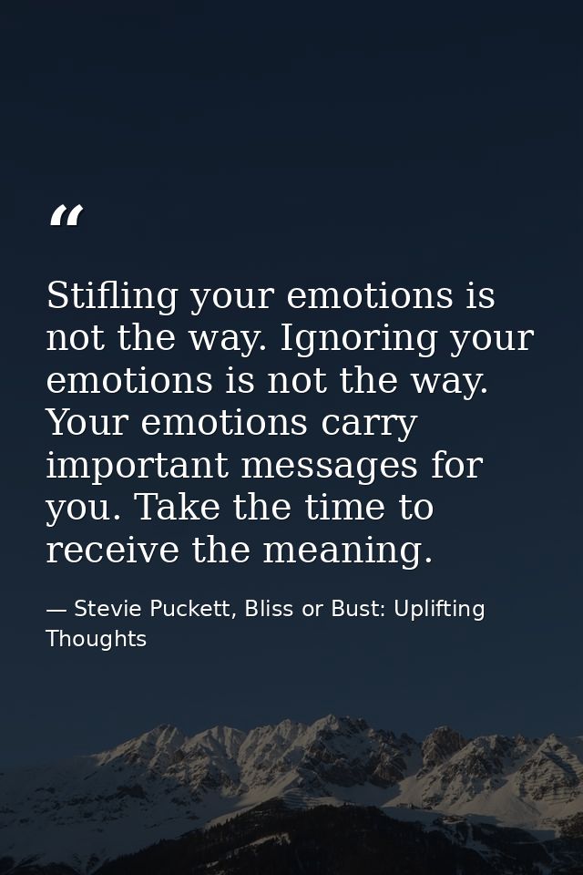 Stifling your emotions is not the way. Ignoring your emotions is not the way. Your emotions carry important messages for — Stevie Puckett, Bliss or Bust: Uplifting Thoughts