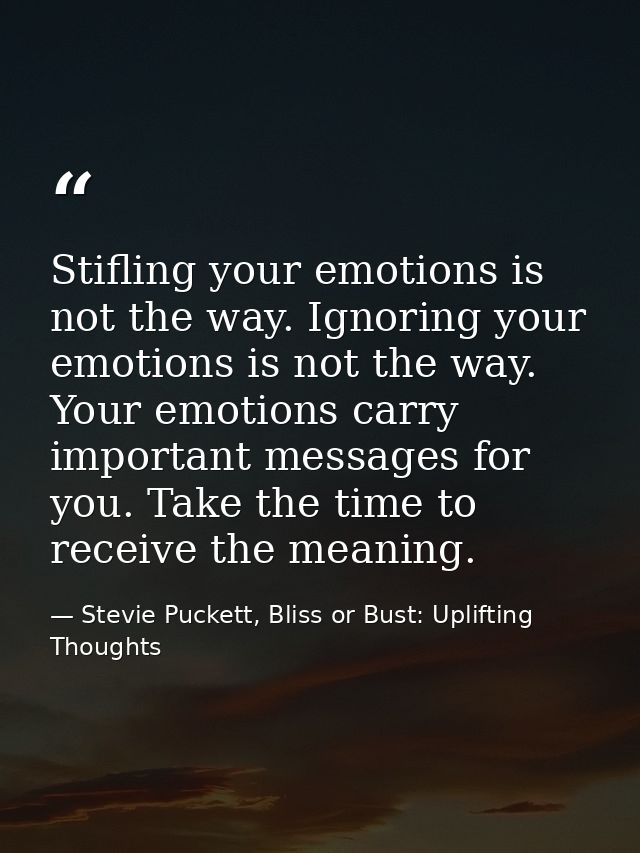Stifling your emotions is not the way. Ignoring your emotions is not the way. Your emotions carry important messages for — Stevie Puckett, Bliss or Bust: Uplifting Thoughts