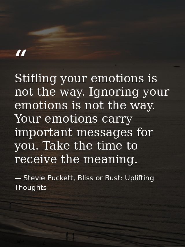 Stifling your emotions is not the way. Ignoring your emotions is not the way. Your emotions carry important messages for — Stevie Puckett, Bliss or Bust: Uplifting Thoughts