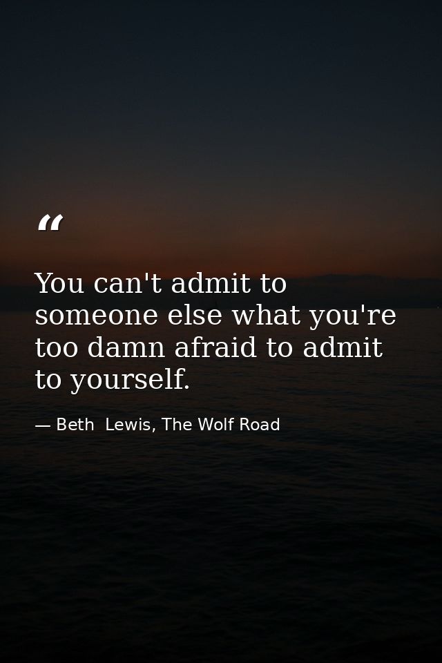 You can't admit to someone else what you're too damn afraid to admit to yourself. — Beth  Lewis, The Wolf Road