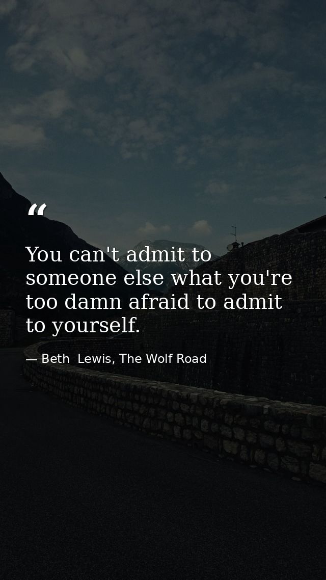 You can't admit to someone else what you're too damn afraid to admit to yourself. — Beth  Lewis, The Wolf Road