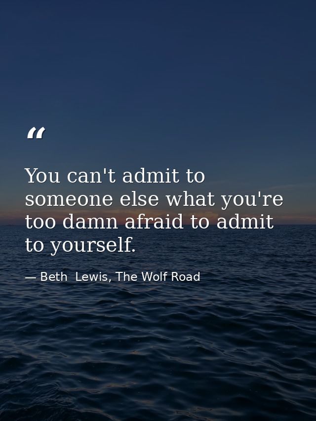 You can't admit to someone else what you're too damn afraid to admit to yourself. — Beth  Lewis, The Wolf Road