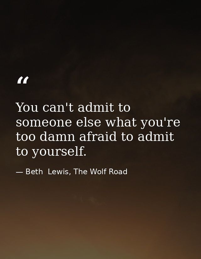 You can't admit to someone else what you're too damn afraid to admit to yourself. — Beth  Lewis, The Wolf Road