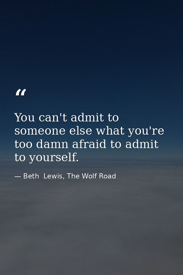 You can't admit to someone else what you're too damn afraid to admit to yourself. — Beth  Lewis, The Wolf Road