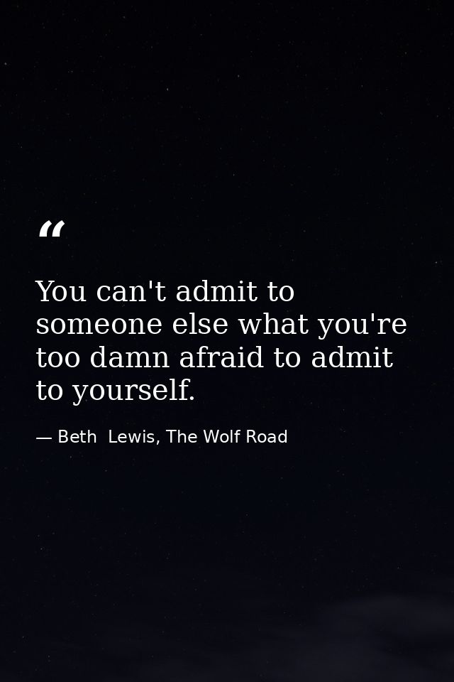 You can't admit to someone else what you're too damn afraid to admit to yourself. — Beth  Lewis, The Wolf Road