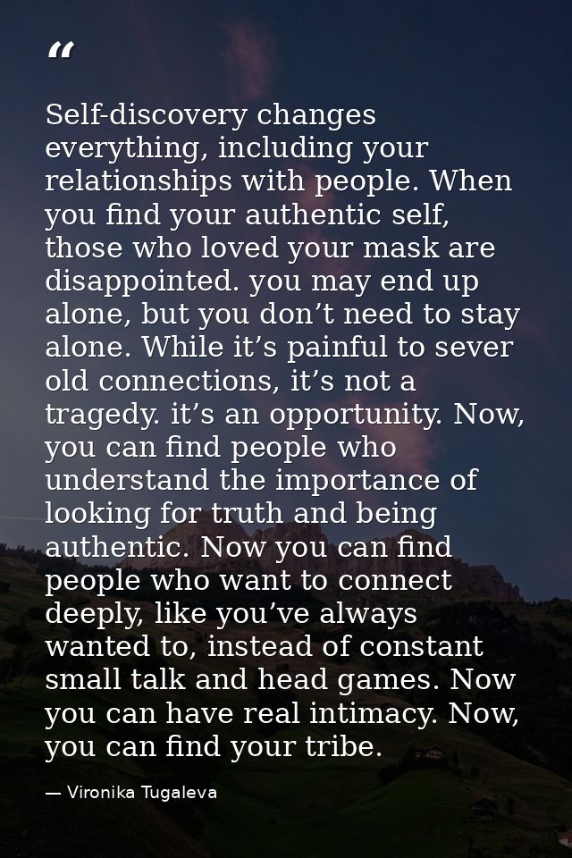 Self-discovery changes everything, including your relationships with people. When you find your authentic self, those wh — Vironika Tugaleva