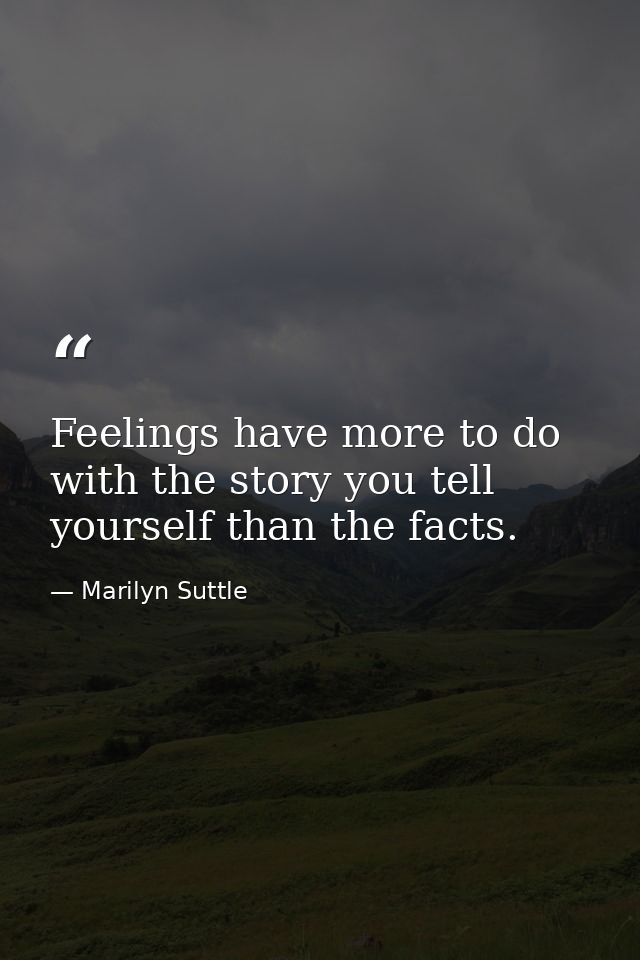 Feelings have more to do with the story you tell yourself than the facts. — Marilyn Suttle