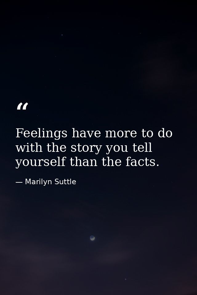 Feelings have more to do with the story you tell yourself than the facts. — Marilyn Suttle