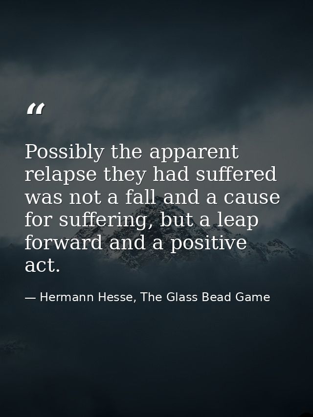 Possibly the apparent relapse they had suffered was not a fall and a cause for suffering, but a leap forward and a posit — Hermann Hesse, The Glass Bead Game