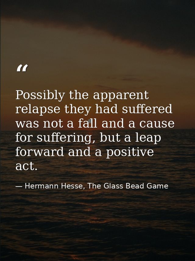 Possibly the apparent relapse they had suffered was not a fall and a cause for suffering, but a leap forward and a posit — Hermann Hesse, The Glass Bead Game