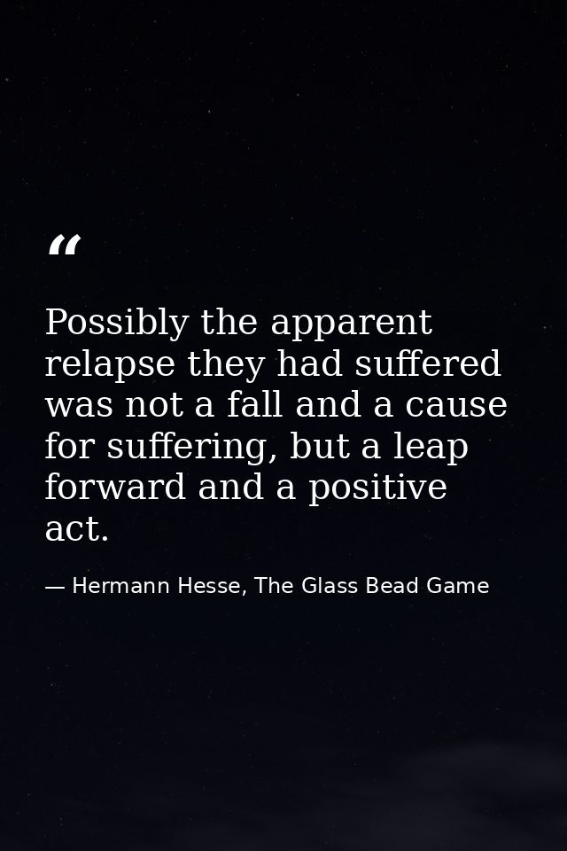 Possibly the apparent relapse they had suffered was not a fall and a cause for suffering, but a leap forward and a posit — Hermann Hesse, The Glass Bead Game