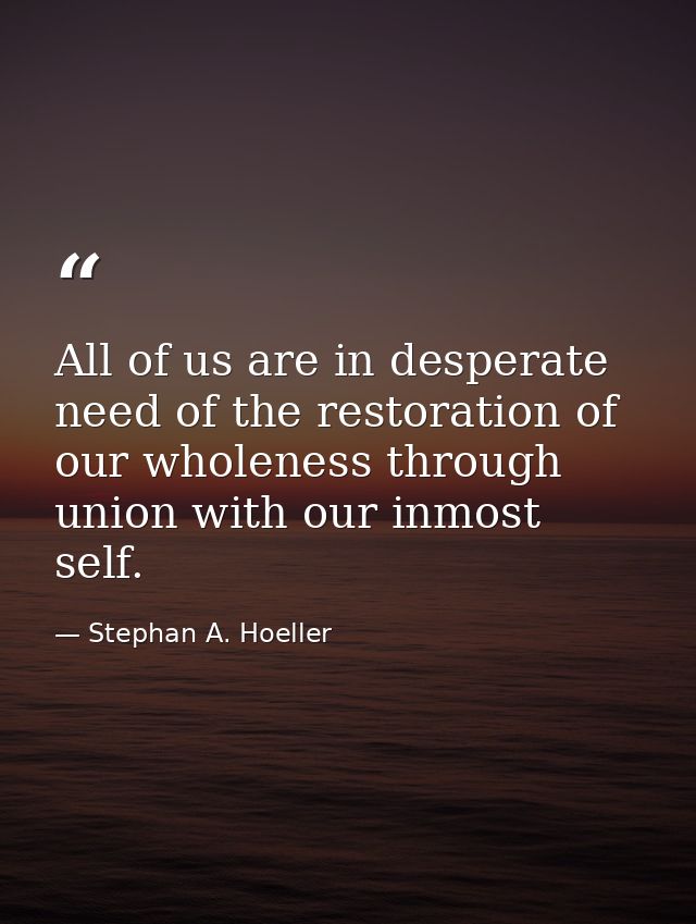All of us are in desperate need of the restoration of our wholeness through union with our inmost self. — Stephan A. Hoeller