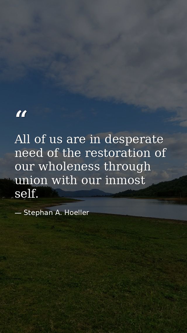 All of us are in desperate need of the restoration of our wholeness through union with our inmost self. — Stephan A. Hoeller