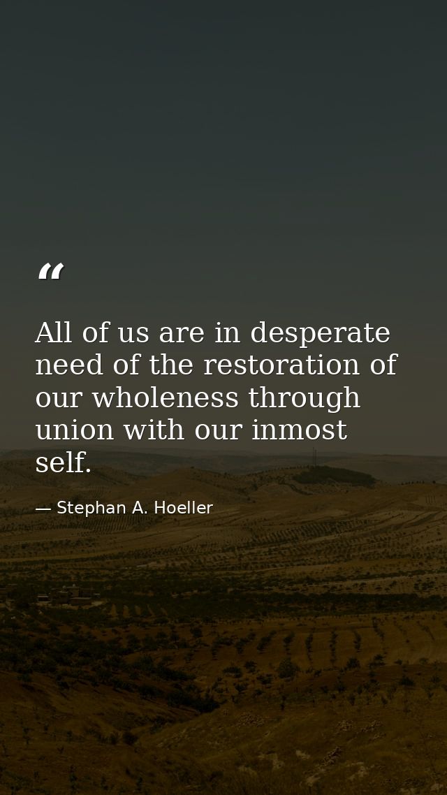 All of us are in desperate need of the restoration of our wholeness through union with our inmost self. — Stephan A. Hoeller