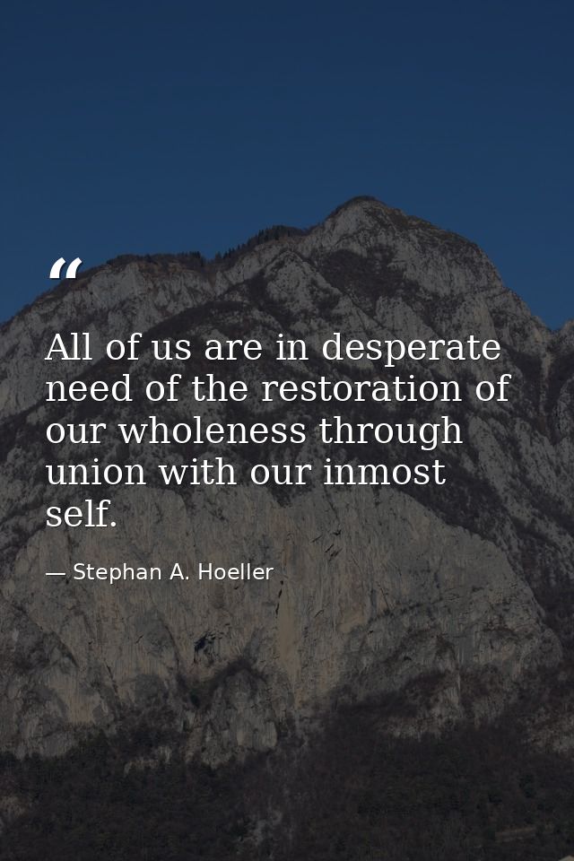 All of us are in desperate need of the restoration of our wholeness through union with our inmost self. — Stephan A. Hoeller