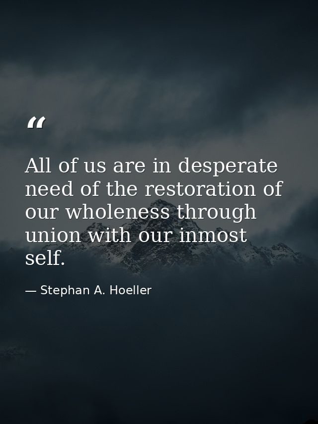 All of us are in desperate need of the restoration of our wholeness through union with our inmost self. — Stephan A. Hoeller