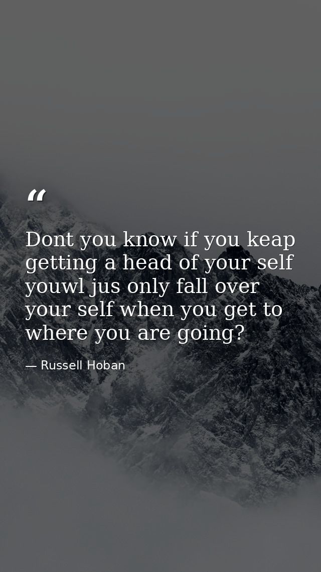 Dont you know if you keap getting a head of your self youwl jus only fall over your self when you get to where you are g — Russell Hoban