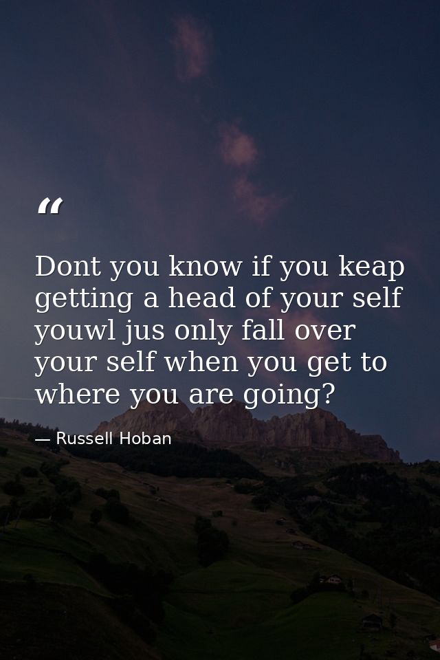 Dont you know if you keap getting a head of your self youwl jus only fall over your self when you get to where you are g — Russell Hoban