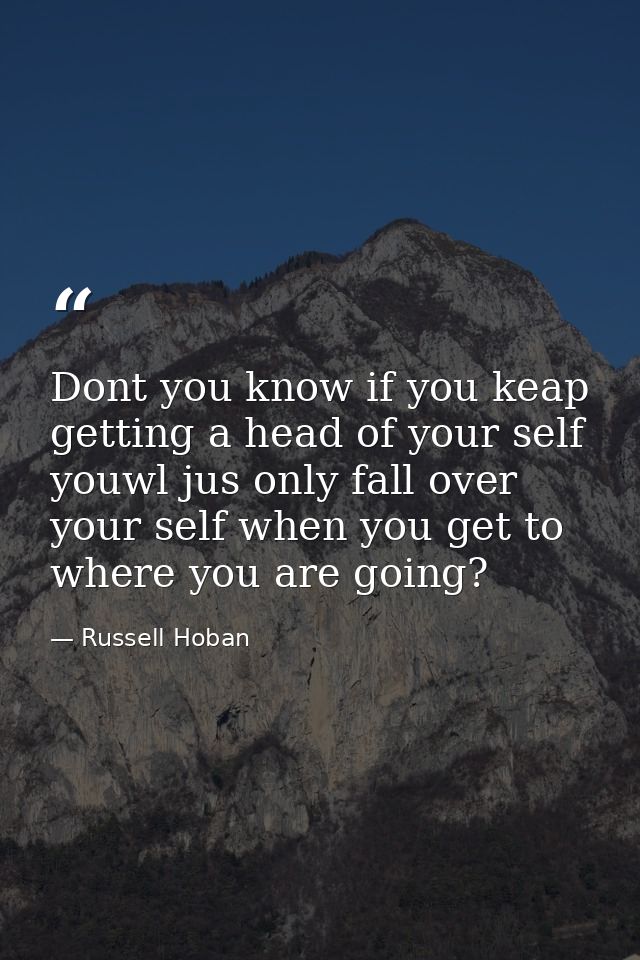 Dont you know if you keap getting a head of your self youwl jus only fall over your self when you get to where you are g — Russell Hoban
