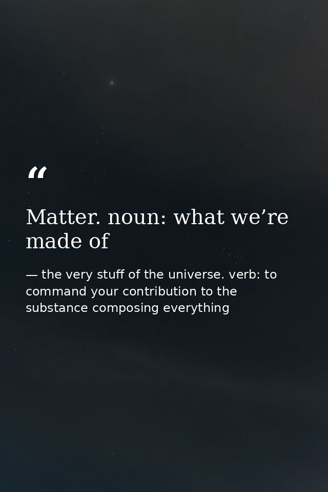Matter. noun: what we’re made of — the very stuff of the universe. verb: to command your contribution to the substance composing everything